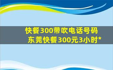 快餐300带吹电话号码 东莞快餐300元3小时联系方式